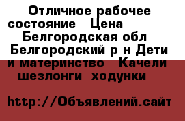 Отличное рабочее состояние › Цена ­ 4 500 - Белгородская обл., Белгородский р-н Дети и материнство » Качели, шезлонги, ходунки   